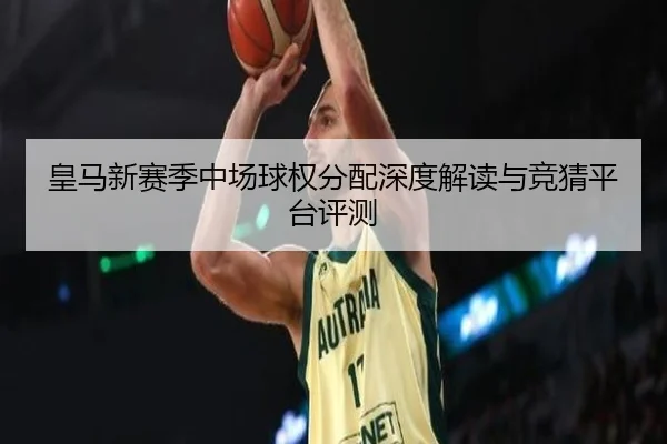 皇马新赛季中场球权分配深度解读与竞猜平台评测