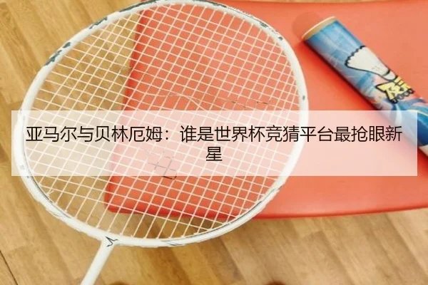 亚马尔与贝林厄姆：谁是世界杯竞猜平台最抢眼新星