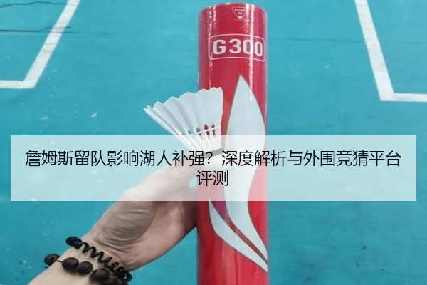 詹姆斯留队影响湖人补强？深度解析与外围竞猜平台评测