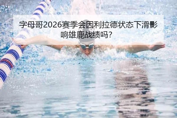 字母哥2026赛季会因利拉德状态下滑影响雄鹿战绩吗？